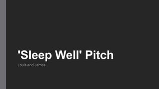 'Sleep Well' Pitch
Louis and James
 