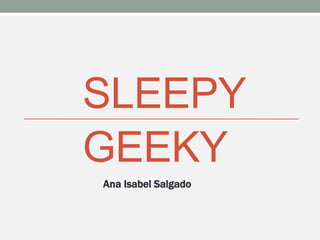SLEEPY
GEEKY
Ana Isabel Salgado
 