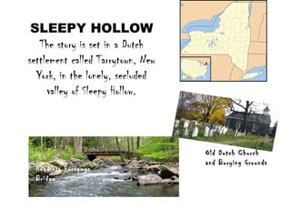 SLEEPY HOLLOW
The story is set in a Dutch
settlement called Tarrytown, New
York, in the lonely, secluded
valley of Sleepy Hollow.
Old Dutch Church
and Burying Grounds
Headless Horseman
Bridge
 
