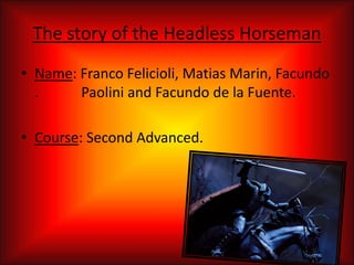 The story of the Headless Horseman
• Name: Franco Felicioli, Matias Marin, Facundo
  .     Paolini and Facundo de la Fuente.

• Course: Second Advanced.
 