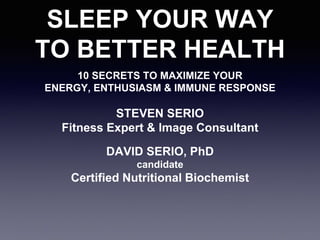 SLEEP YOUR WAY
TO BETTER HEALTH
10 SECRETS TO MAXIMIZE YOUR
ENERGY, ENTHUSIASM & IMMUNE RESPONSE
STEVEN SERIO
Fitness Expert & Image Consultant
DAVID SERIO, PhD
candidate
Certified Nutritional Biochemist
 