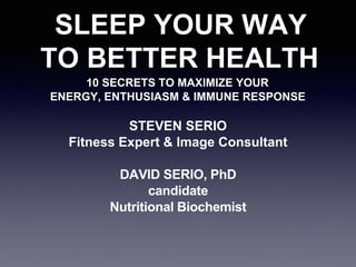 SLEEP YOUR WAY
TO BETTER HEALTH
10 SECRETS TO MAXIMIZE YOUR
ENERGY, ENTHUSIASM & IMMUNE RESPONSE
STEVEN SERIO
Fitness Expert & Image Consultant
DAVID SERIO, PhD
candidate
Nutritional Biochemist
 