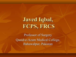Javed Iqbal,
    FCPS, FRCS
     Professor of Surgery
Quaid-e-Azam Medical College,
     Bahawalpur, Pakistan
 