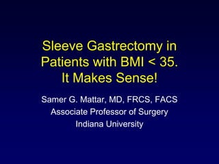 Sleeve Gastrectomy in Patients with BMI < 35. It Makes Sense! Samer G. Mattar, MD, FRCS, FACS Associate Professor of Surgery Indiana University 