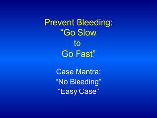Prevent Bleeding:
“Go Slow
to
Go Fast”
Case Mantra:
“No Bleeding”
“Easy Case”

 