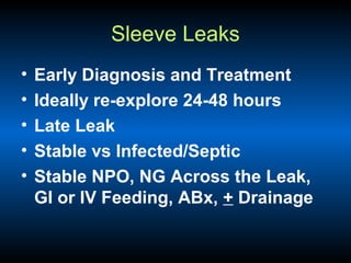 Sleeve Leaks
•
•
•
•
•

Early Diagnosis and Treatment
Ideally re-explore 24-48 hours
Late Leak
Stable vs Infected/Septic
Stable NPO, NG Across the Leak,
GI or IV Feeding, ABx, + Drainage

 