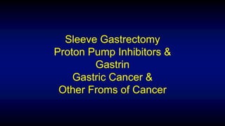Sleeve Gastrectomy
Proton Pump Inhibitors &
Gastrin
Gastric Cancer &
Other Froms of Cancer
 