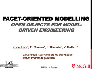 FACET-ORIENTED MODELLING
OPEN OBJECTS FOR MODEL-
DRIVEN ENGINEERING
SLE’2018, Boston
J. de Lara1, E. Guerra1, J. Kienzle2, Y. Hattab2
1Universidad Autónoma de Madrid (Spain)
2McGill University (Canada)
 