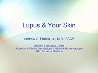Lupus & Your Skin Andrew G. Franks, Jr., M.D., FACP Director, Skin Lupus Center Professor of Clinical Dermatology & Medicine (Rheumatology) NYU School of Medicine 