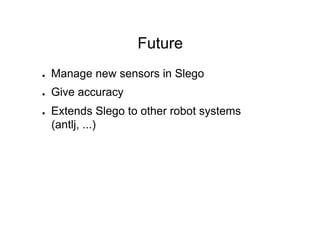 Future
●    Manage new sensors in Slego
●    Give accuracy
●    Extends Slego to other robot systems
     (antlj, ...)
 
