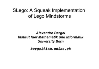 SLego: A Squeak Implementation
      of Lego Mindstorms


              Alexandre Bergel
  Institut fuer Mathematik und Informatik
               University Bern

         bergel@iam.unibe.ch
                           !
 