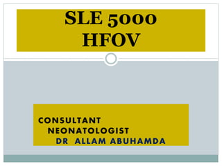 CONSULTANT
NEONATOLOGIST
DR ALLAM ABUHAMDA
SLE 5000
HFOV
 