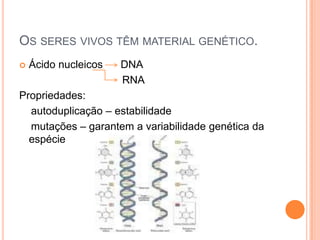 OS SERES VIVOS TÊM MATERIAL GENÉTICO.
 Ácido nucleicos DNA
RNA
Propriedades:
autoduplicação – estabilidade
mutações – garantem a variabilidade genética da
espécie
 