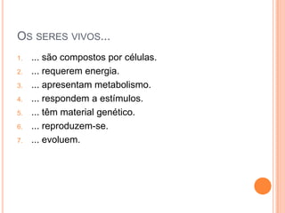 OS SERES VIVOS...
1. ... são compostos por células.
2. ... requerem energia.
3. ... apresentam metabolismo.
4. ... respondem a estímulos.
5. ... têm material genético.
6. ... reproduzem-se.
7. ... evoluem.
 