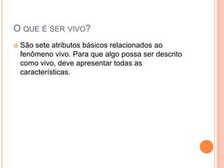 O QUE É SER VIVO?
 São sete atributos básicos relacionados ao
fenômeno vivo. Para que algo possa ser descrito
como vivo, deve apresentar todas as
características.
 