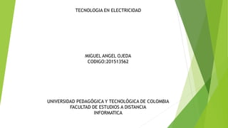 TECNOLOGIA EN ELECTRICIDAD
MIGUEL ANGEL OJEDA
CODIGO:201513562
UNIVERSIDAD PEDAGÓGICA Y TECNOLÓGICA DE COLOMBIA
FACULTAD DE ESTUDIOS A DISTANCIA
INFORMATICA
 