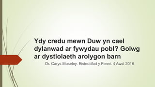 Ydy credu mewn Duw yn cael
dylanwad ar fywydau pobl? Golwg
ar dystiolaeth arolygon barn
Dr. Carys Moseley. Eisteddfod y Fenni. 4 Awst 2016
 