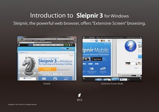 Introduction to Sleipnir 3 for Windows
         Sleipnir, the powerful web browser, offers “Extensive Screen” browsing.




                                                    Default          Extensive Screen Mode




                                                              2012
Copyright © 2012 Fenrir Inc. All rights reserved.
 