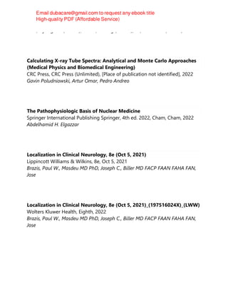 Park, Hyung Bin (author);Gwark, Ji Yong (author);Na, Jae-Boem (author)
Calculating X-ray Tube Spectra: Analytical and Monte Carlo Approaches
(Medical Physics and Biomedical Engineering)
CRC Press, CRC Press (Unlimited), [Place of publication not identified], 2022
Gavin Poludniowski, Artur Omar, Pedro Andreo
The Pathophysiologic Basis of Nuclear Medicine
Springer International Publishing Springer, 4th ed. 2022, Cham, Cham, 2022
Abdelhamid H. Elgazzar
Localization in Clinical Neurology, 8e (Oct 5, 2021)
Lippincott Williams & Wilkins, 8e, Oct 5, 2021
Brazis, Paul W., Masdeu MD PhD, Joseph C., Biller MD FACP FAAN FAHA FAN,
Jose
Localization in Clinical Neurology, 8e (Oct 5, 2021)_(197516024X)_(LWW)
Wolters Kluwer Health, Eighth, 2022
Brazis, Paul W., Masdeu MD PhD, Joseph C., Biller MD FACP FAAN FAHA FAN,
Jose
 