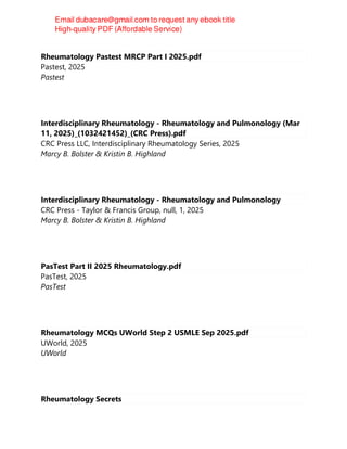 Rheumatology Pastest MRCP Part I 2025.pdf
Pastest, 2025
Pastest
Interdisciplinary Rheumatology - Rheumatology and Pulmonology (Mar
11, 2025)_(1032421452)_(CRC Press).pdf
CRC Press LLC, Interdisciplinary Rheumatology Series, 2025
Marcy B. Bolster & Kristin B. Highland
Interdisciplinary Rheumatology - Rheumatology and Pulmonology
CRC Press - Taylor & Francis Group, null, 1, 2025
Marcy B. Bolster & Kristin B. Highland
PasTest Part II 2025 Rheumatology.pdf
PasTest, 2025
PasTest
Rheumatology MCQs UWorld Step 2 USMLE Sep 2025.pdf
UWorld, 2025
UWorld
Rheumatology Secrets
 