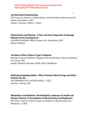 Biomedical Photonics for Diabetes Research (Series in Medical Physics
and Biomedical Engineering)
CRC Press LLC, Series in medical physics and biomedical engineering, First
edition, Boca Raton, 2022
Andrey V. Dunaev, Valery V. Tuchin
Inflammation and Obesity : A New and Novel Approach to Manage
Obesity and Its Consequences
ELSEVIER ACADEMIC PRESS, Elsevier Ltd., Amsterdam, 2022
Raman Mehrzad
The Role of Nitric Oxide in Type 2 Diabetes
Bentham Science Publishers Singapore Pte Ltd, Bentham Science Publishers
Ltd., [N.p.], 2022
Asghar, Ghasemi; Khosrow, Kashfi; Zahra, Bahadoran
Rethinking Hypothyroidism : Why Treatment Must Change and What
Patients Can Do
THE UNIVERSITY OF CHICAGO PRESS, 1, 2022
Antonio C. Bianco, MD
Metabolism and Medicine: The Metabolic Landscape of Health and
Disease (Volume 2) (Foundations of Biochemistry and Biophysics)
CRC Press, Taylor et Francis Group, Foundations of Biochemistry and
Biophysics, 1, 2022
 