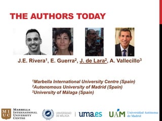 J.E. Rivera1, E. Guerra2, J. de Lara2, A. Vallecillo3
1Marbella International University Centre (Spain)
2Autonomous University of Madrid (Spain)
3University of Málaga (Spain)
THE AUTHORS TODAY
 