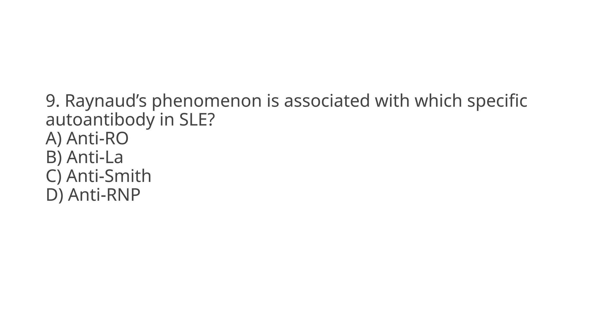 9. Raynaud’s phenomenon is associated with which specific
autoantibody in SLE?
A) Anti-RO
B) Anti-La
C) Anti-Smith
D) Anti-RNP