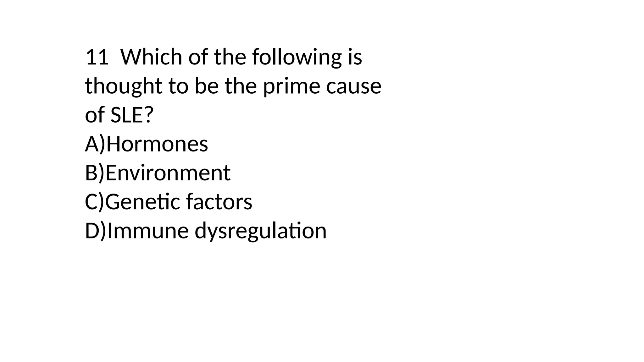 11 Which of the following is
thought to be the prime cause
of SLE?
A)Hormones
B)Environment
C)Genetic factors
D)Immune dysregulation