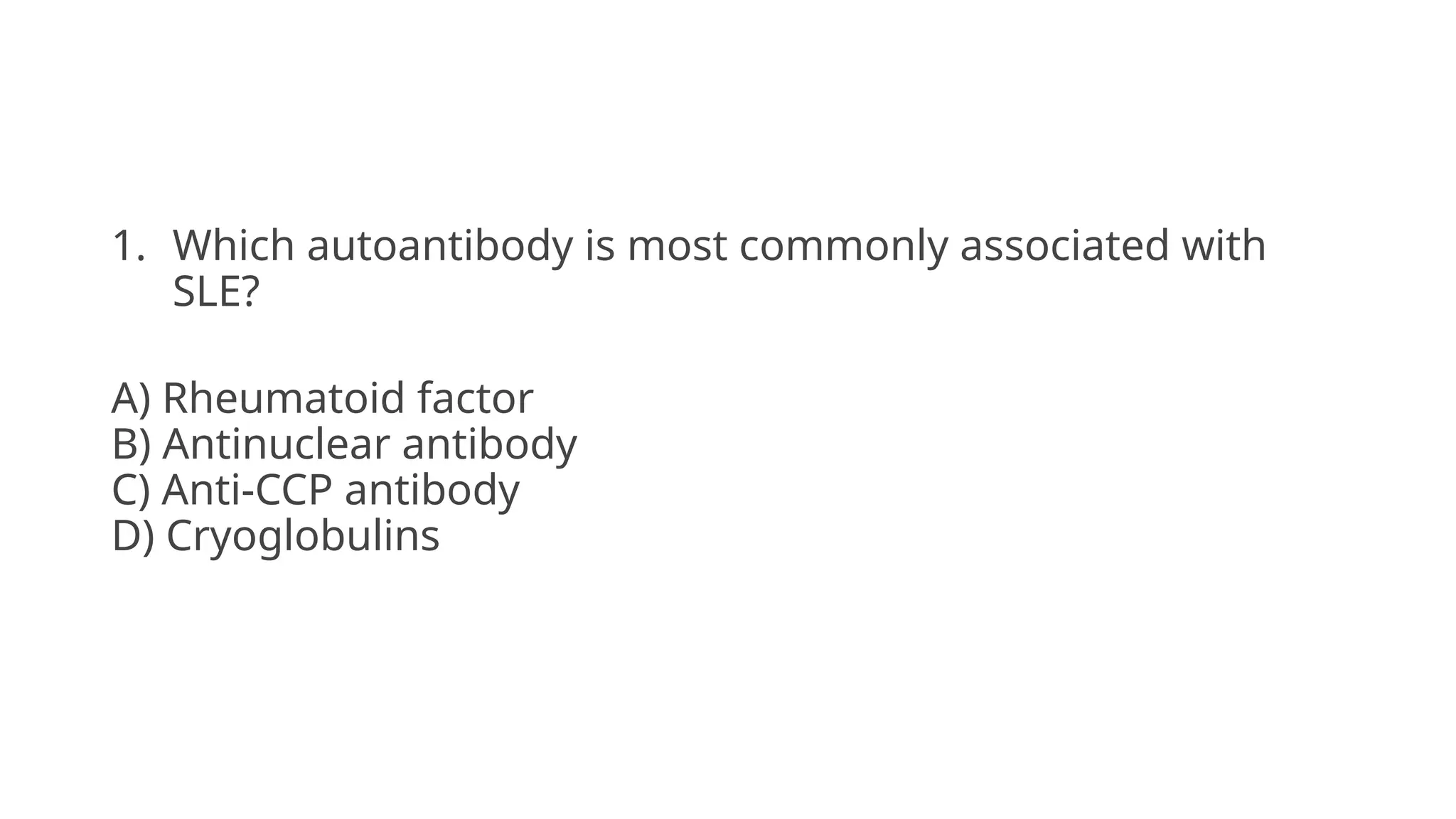 1. Which autoantibody is most commonly associated with
SLE?
A) Rheumatoid factor
B) Antinuclear antibody
C) Anti-CCP antibody
D) Cryoglobulins