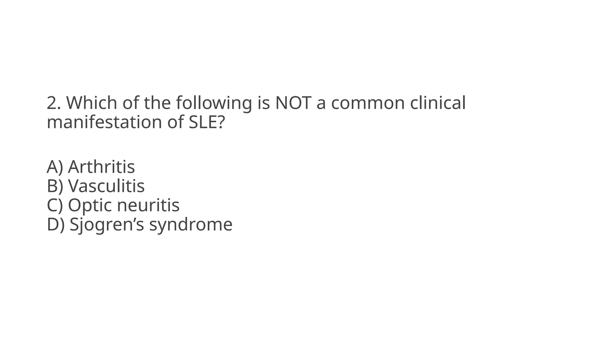 2. Which of the following is NOT a common clinical
manifestation of SLE?
A) Arthritis
B) Vasculitis
C) Optic neuritis
D) Sjogren’s syndrome