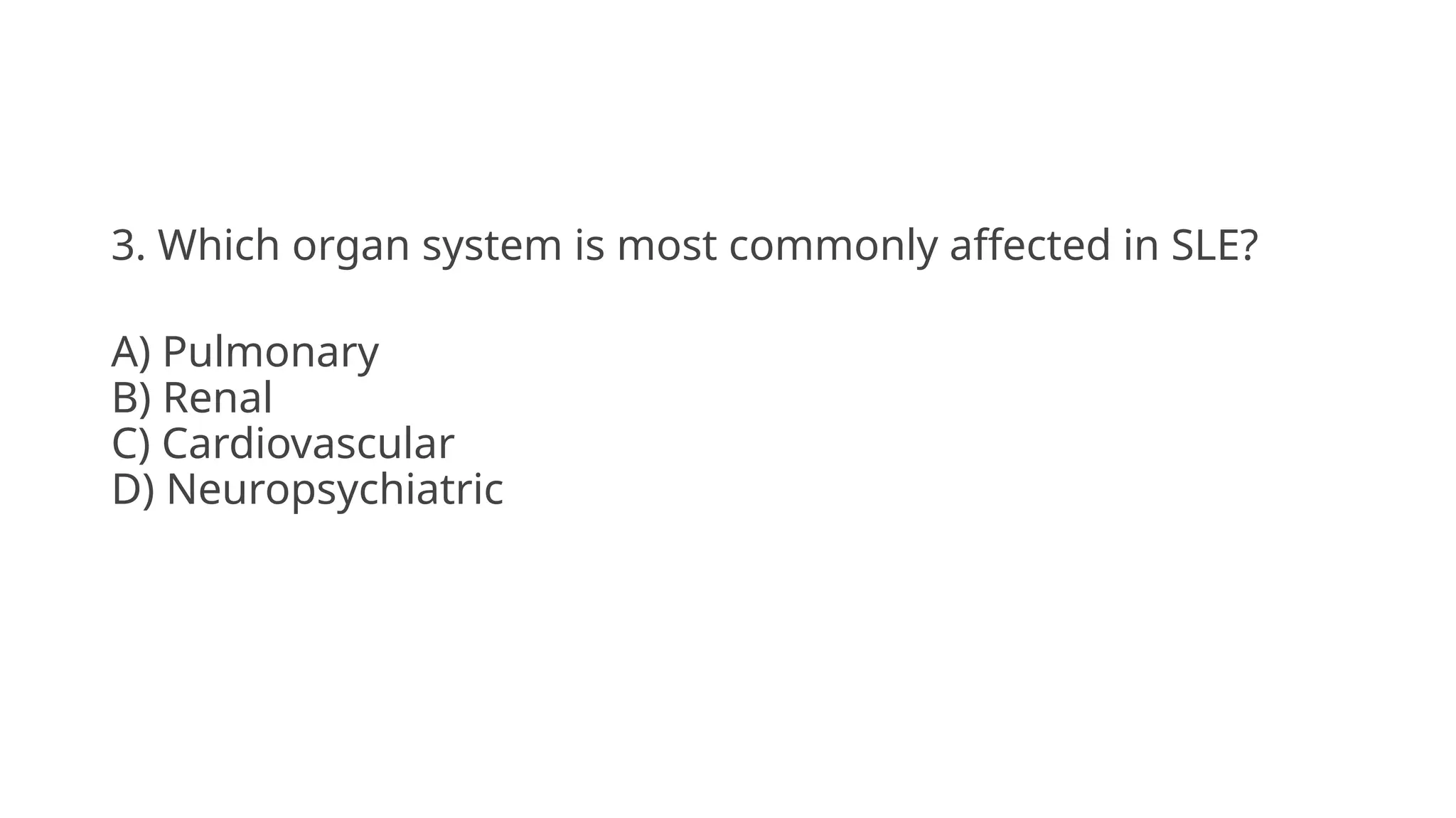 3. Which organ system is most commonly affected in SLE?
A) Pulmonary
B) Renal
C) Cardiovascular
D) Neuropsychiatric