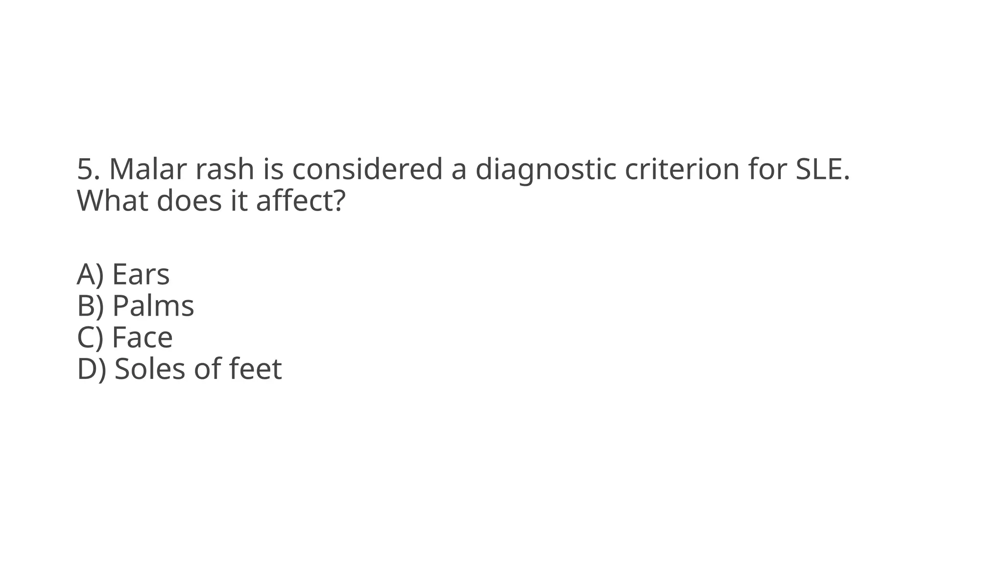 5. Malar rash is considered a diagnostic criterion for SLE.
What does it affect?
A) Ears
B) Palms
C) Face
D) Soles of feet