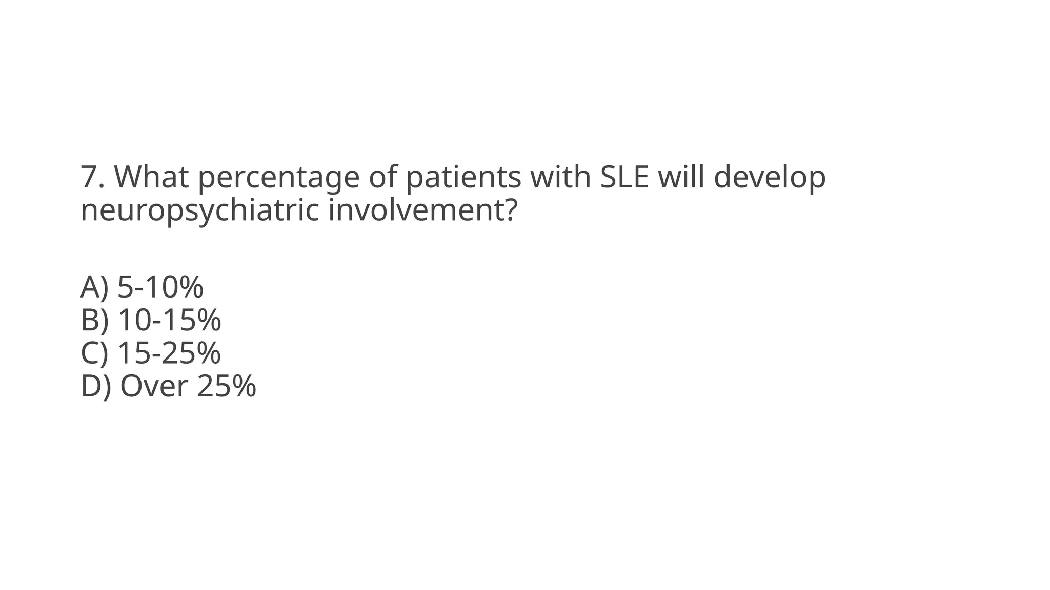 7. What percentage of patients with SLE will develop
neuropsychiatric involvement?
A) 5-10%
B) 10-15%
C) 15-25%
D) Over 25%