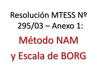 Resolución MTESS Nº
295/03 – Anexo 1:
Método NAM
y Escala de BORG
 