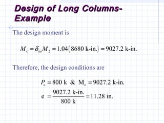 Design of Long Columns-Design of Long Columns-
ExampleExample
The design moment is
Therefore, the design conditions are
( )c ns 2 1.04 8680 k-in. 9027.2 k-in.M Mδ= = =
c c800 k & M 9027.2 k-in.
9027.2 k-in.
e 11.28 in.
800 k
P = =
= =
 