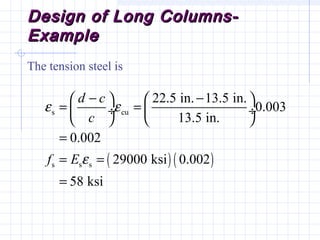 Design of Long Columns-Design of Long Columns-
ExampleExample
The tension steel is
( ) ( )
s cu
s s s
22.5 in. 13.5 in.
0.003
13.5 in.
0.002
29000 ksi 0.002
58 ksi
d c
c
f E
ε ε
ε
− −   
= = ÷  ÷
   
=
= =
=
 