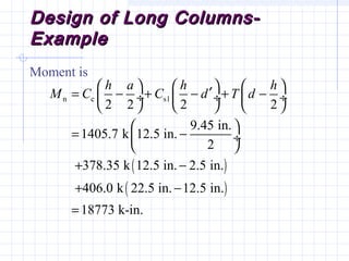 Design of Long Columns-Design of Long Columns-
ExampleExample
Moment is
( )
( )
n c s1
2 2 2 2
9.45 in.
1405.7 k 12.5 in.
2
378.35 k 12.5 in. 2.5 in.
406.0 k 22.5 in. 12.5 in.
18773 k-in.
h a h h
M C C d T d
     
′= − + − + − ÷  ÷  ÷
     
 
= − ÷
 
+ −
+ −
=
 