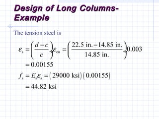 Design of Long Columns-Design of Long Columns-
ExampleExample
The tension steel is
( ) ( )
s cu
s s s
22.5 in. 14.85 in.
0.003
14.85 in.
0.00155
29000 ksi 0.00155
44.82 ksi
d c
c
f E
ε ε
ε
− −   
= = ÷  ÷
   
=
= =
=
 