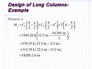Design of Long Columns-Design of Long Columns-
ExampleExample
Moment is
( )
( )
n c s1
2 2 2 2
10.395 in.
1545.26 k 12.5 in.
2
378.35 k 12.5 in. 2.5 in.
313.74 k 22.5 in. 12.5 in.
18205.2 k-in
h a h h
M C C d T d
     ′= − + − + − ÷  ÷  ÷
     
 
= − ÷
 
+ −
+ −
=
 