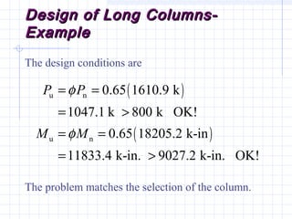 Design of Long Columns-Design of Long Columns-
ExampleExample
The design conditions are
The problem matches the selection of the column.
( )
( )
u n
u n
0.65 1610.9 k
1047.1 k 800 k OK!
0.65 18205.2 k-in
11833.4 k-in. 9027.2 k-in. OK!
P P
M M
φ
φ
= =
= >
= =
= >
 