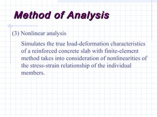 Method of AnalysisMethod of Analysis
(3) Nonlinear analysis
Simulates the true load-deformation characteristics
of a reinforced concrete slab with finite-element
method takes into consideration of nonlinearities of
the stress-strain relationship of the individual
members.
 