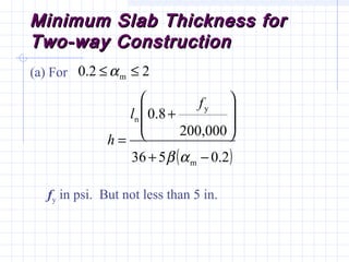 Minimum Slab Thickness forMinimum Slab Thickness for
Two-way ConstructionTwo-way Construction
22.0 m ≤≤α(a) For
( )2.0536
200,000
8.0
m
y
n
−+








+
=
αβ
f
l
h
fy in psi. But not less than 5 in.
 