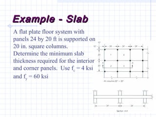 Example - SlabExample - Slab
A flat plate floor system with
panels 24 by 20 ft is supported on
20 in. square columns.
Determine the minimum slab
thickness required for the interior
and corner panels. Use fc = 4 ksi
and fy = 60 ksi
 