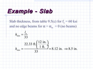 Example - SlabExample - Slab
Slab thickness, from table 9.5(c) for fy = 60 ksi
and no edge beams for α = αm = 0 (no beams)
n
min
min
33
12 in.
22.33 ft.
1 ft.
8.12 in. 8.5 in.
33
l
h
h
=
 
 ÷
 = = ⇒
 