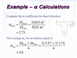 Example –Example – αα CalculationsCalculations
Compute the α coefficient for short direction
The average αm for an interior panel is
4
beam
short 4
slab
22453 in
8232 in
2.73
EI
EI
α = =
=
( ) ( )long short
avg
2 2 2 3.27 2 2.73
4 4
3.0
α α
α
+ +
= =
=
 