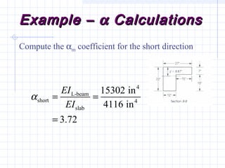 Example –Example – αα CalculationsCalculations
Compute the αm coefficient for the short direction
4
L-beam
short 4
slab
15302 in
4116 in
3.72
EI
EI
α = =
=
 