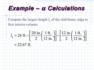 Example –Example – αα CalculationsCalculations
Compute the largest length ln of the slab/beam, edge to
first interior column.
n
20 in. 1 ft. 12 in. 1 ft.
24 ft.
2 12 in. 2 12 in.
22.67 ft.
l
      
= − − ÷  ÷   
      
=
 