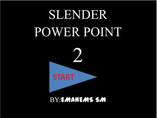 SLENDER
POWER POINT
2
BY:EMANEMS SM
START
 