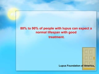 80% to 90% of people with lupus can expect a
normal lifespan with good
treatment.
Lupus Foundation of America,
 