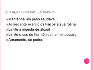 4- FAÇA ESCOLHAS SAUDÁVEIS
 Mantenha um peso saudável
 Acrescente exercícios físicos a sua rotina.
 Limite a ingesta de álcool
 Limite o uso de hormônios na menopausa
 Amamente, se puder.
 